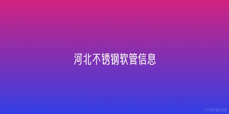 河北不锈钢软管信息|河北不锈钢软管产业在2026年的整体发展情况如何？ - 2026最新不锈钢问答知识盘点大全