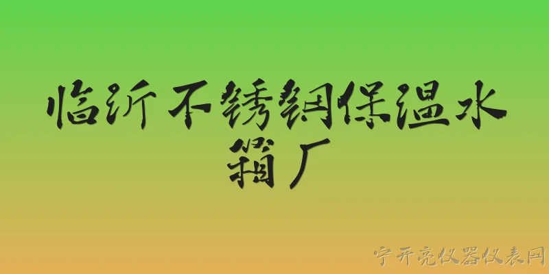 临沂不锈钢保温水箱厂:临沂不锈钢保温水箱厂生产的保温水箱主要有哪些类型？ - 2026最新不锈钢问答知识盘点大全