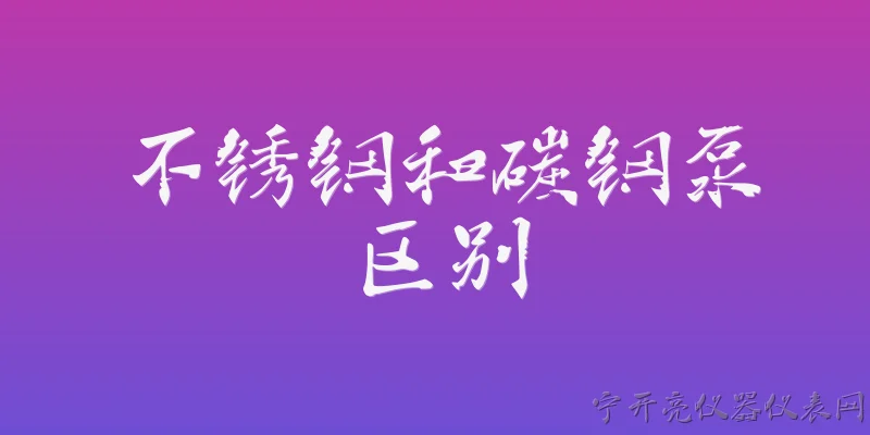 不锈钢和碳钢泵区别:不锈钢泵和碳钢泵在材质特性上有什么主要区别？ - 2026最新不锈钢问答知识盘点大全
