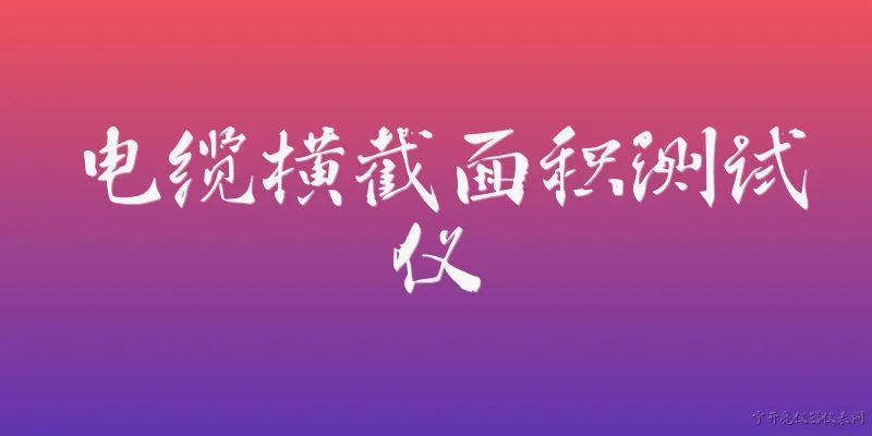 电缆横截面积测试仪:电缆横截面积测试仪在2026年的市场主流技术趋势是什么？ - 2026最新测试仪问答知识盘点大全