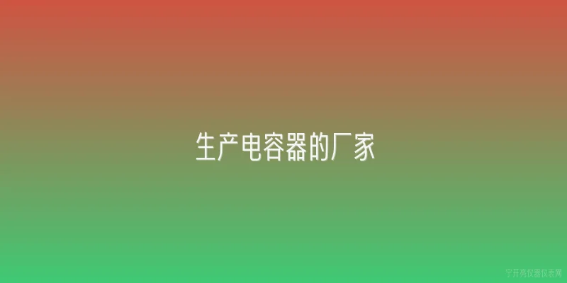 生产电容器的厂家|2026年国内生产电容器的厂家有哪些新变化？ - 2026最新厂家问答知识盘点大全