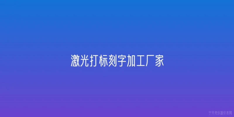 激光打标刻字加工厂家:激光打标刻字加工厂家的核心加工能力包含哪些技术指标？ - 2026最新厂家问答知识盘点大全