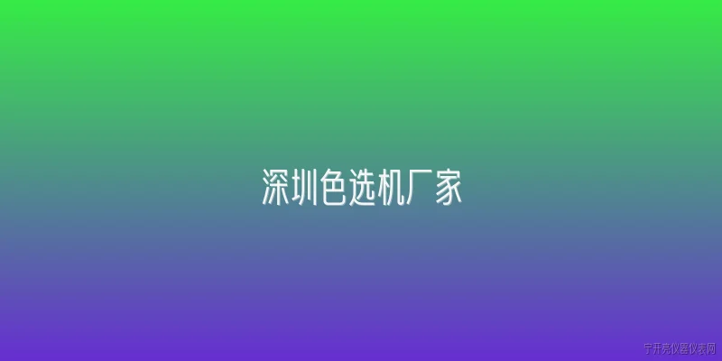 深圳色选机厂家:深圳有哪些主要的色选机厂家？ - 2026最新厂家问答知识盘点大全