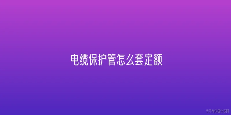 电缆保护管怎么套定额:电缆保护管在建设工程中如何套用定额？ - 2026最新电缆问答知识盘点大全