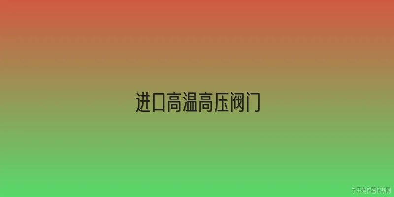 进口高温高压阀门:进口高温高压阀门主要应用在哪些工业领域？ - 2026最新高压问答知识盘点大全