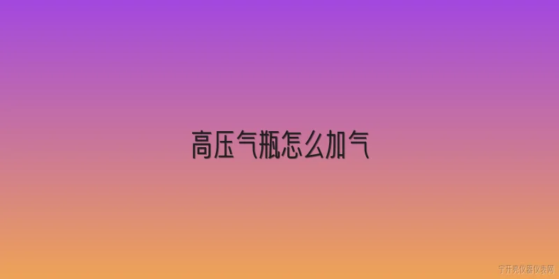 高压气瓶怎么加气:2026年高压气瓶怎么加气？操作流程有什么新变化？ - 2026最新高压问答知识盘点大全
