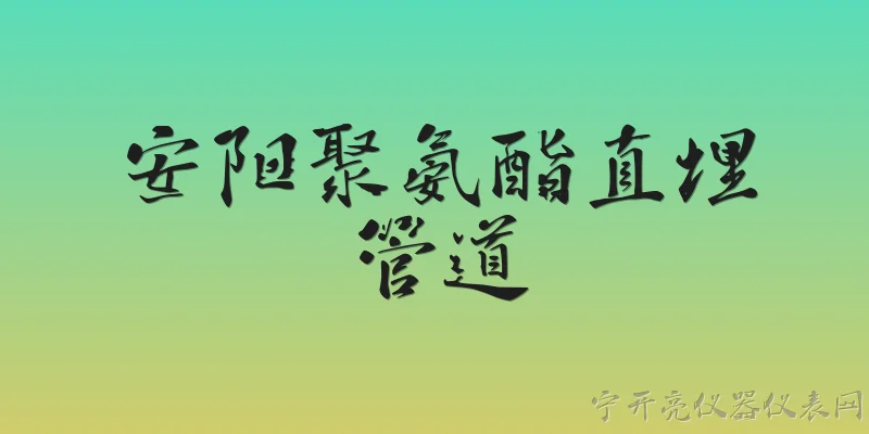 安阳聚氨酯直埋管道:安阳聚氨酯直埋管道的主要优势和适用场景是什么？ - 2026最新管道问答知识盘点大全