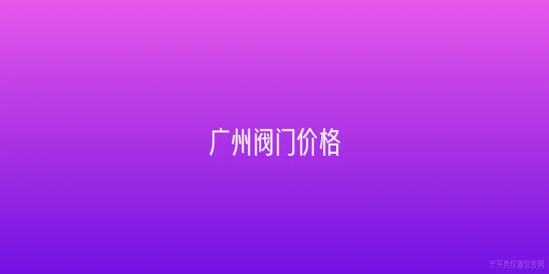 广州阀门价格|2026年广州阀门市场的价格水平如何？ - 2026最新价格问答知识盘点大全