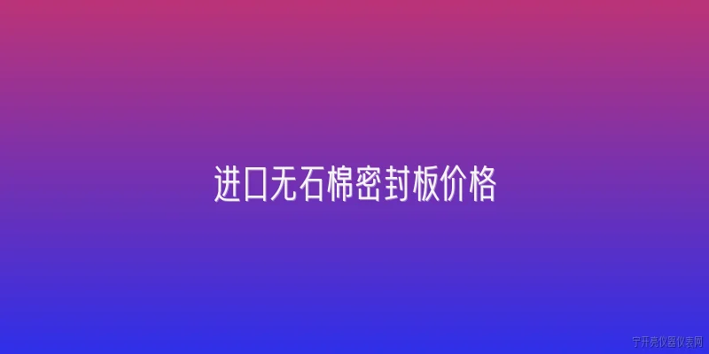 进口无石棉密封板价格:2026年进口无石棉密封板的价格是多少？ - 2026最新价格问答知识盘点大全