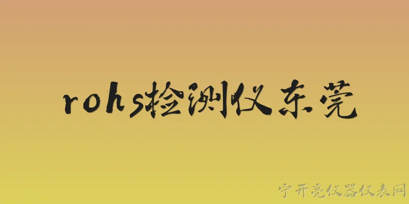rohs检测仪东莞:东莞RoHS检测仪是什么？主要用途有哪些？ - 2026最新检测仪问答知识盘点大全