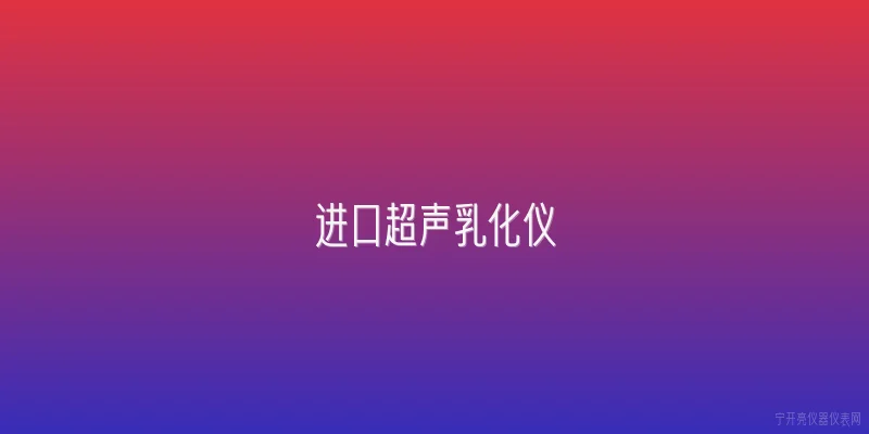 进口超声乳化仪:进口超声乳化仪的主要优势是什么？ - 2026最新进口问答知识盘点大全