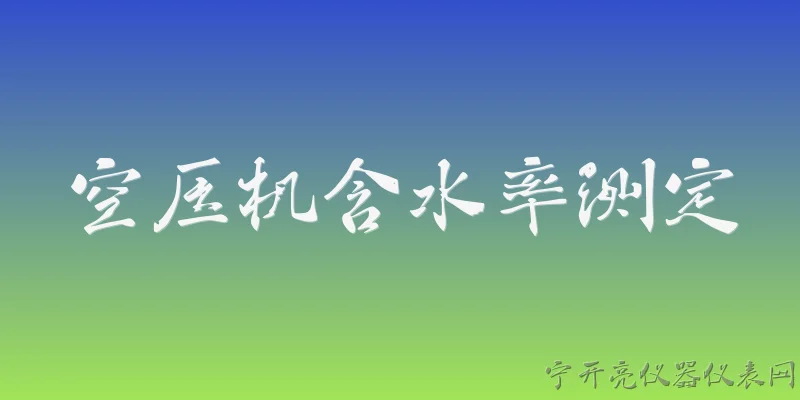 空压机含水率测定:空压机含水率测定的标准方法有哪些？ - 2026最新空压机问答知识盘点大全