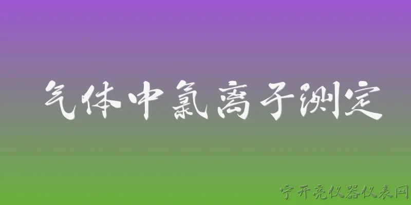 气体中氯离子测定:2026年气体中氯离子测定有哪些主流方法？ - 2026最新气体问答知识盘点大全