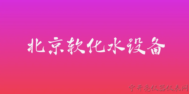 北京软化水设备:2026年北京软化水设备市场需求呈现哪些新趋势？ - 2026最新设备问答知识盘点大全