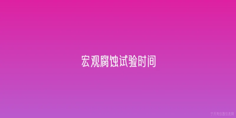 宏观腐蚀试验时间:什么是宏观腐蚀试验时间？ - 2026最新试验问答知识盘点大全