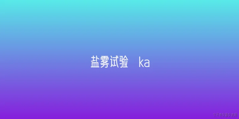 盐雾试验  ka:盐雾试验中ka代表什么含义？ - 2026最新试验问答知识盘点大全