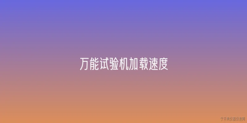 万能试验机加载速度:什么是万能试验机的加载速度？ - 2026最新试验问答知识盘点大全