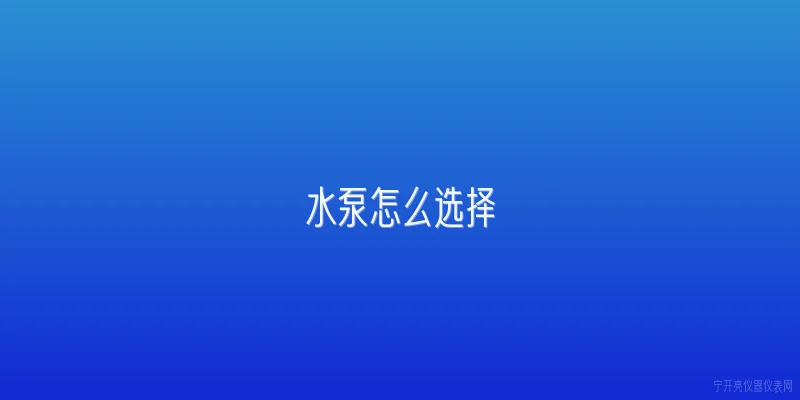 水泵怎么选择|水泵怎么选择？2026年官方选购指南的核心步骤是什么？ - 2026最新水泵问答知识盘点大全