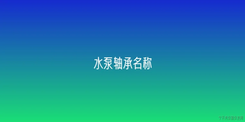 水泵轴承名称:水泵轴承有哪些常见名称？ - 2026最新水泵问答知识盘点大全