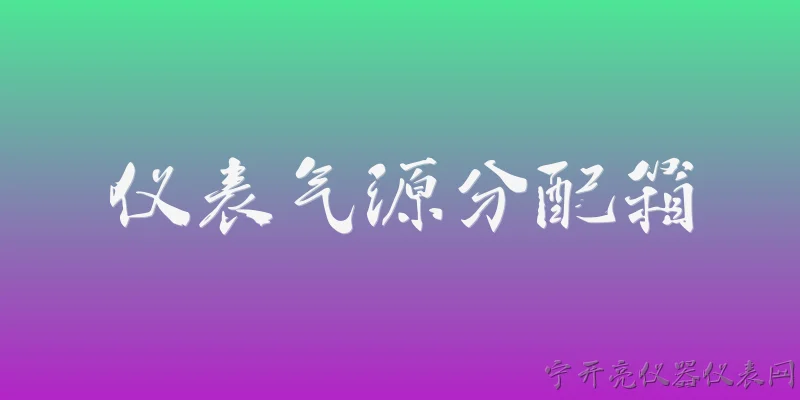仪表气源分配箱:仪表气源分配箱的主要功能是什么？ - 2026最新仪表问答知识盘点大全