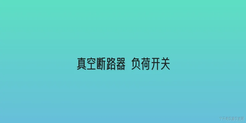 真空断路器 负荷开关:真空断路器与负荷开关的主要区别是什么？ - 2026最新真空问答知识盘点大全